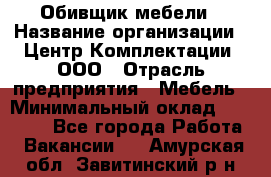 Обивщик мебели › Название организации ­ Центр Комплектации, ООО › Отрасль предприятия ­ Мебель › Минимальный оклад ­ 70 000 - Все города Работа » Вакансии   . Амурская обл.,Завитинский р-н